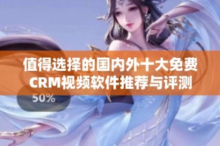 值得选择的国内外十大免费CRM视频软件推荐与评测