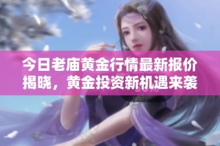 今日老庙黄金行情最新报价揭晓，黄金投资新机遇来袭