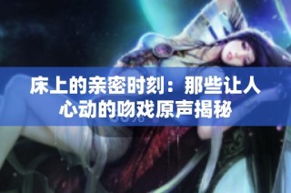床上的亲密时刻：那些让人心动的吻戏原声揭秘