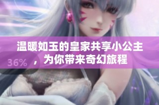 温暖如玉的皇家共享小公主，为你带来奇幻旅程