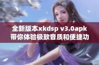 全新版本xkdsp v3.0apk带你体验极致音质和便捷功能