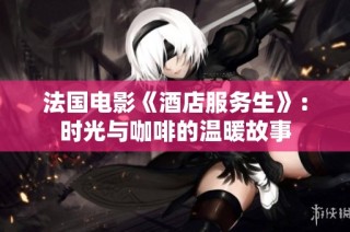 法国电影《酒店服务生》：时光与咖啡的温暖故事