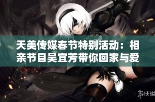 天美传媒春节特别活动：相亲节目吴宜芳带你回家与爱情相遇