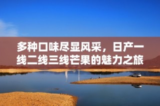 多种口味尽显风采，日产一线二线三线芒果的魅力之旅
