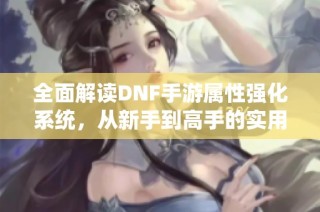 全面解读DNF手游属性强化系统,从新手到高手的实用指南