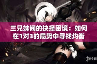 三兄妹间的抉择困境：如何在1对3的局势中寻找均衡
