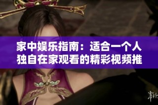 家中娱乐指南：适合一个人独自在家观看的精彩视频推荐