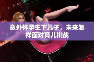 意外怀孕生下儿子，未来怎样面对育儿挑战