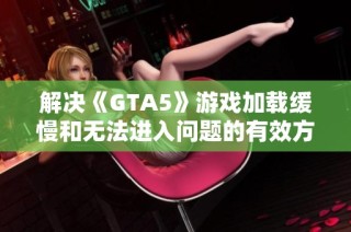 解决《GTA5》游戏加载缓慢和无法进入问题的有效方法