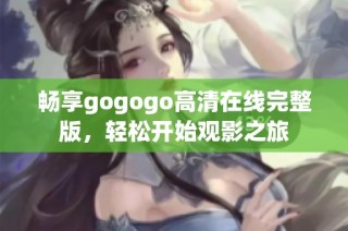 畅享gogogo高清在线完整版，轻松开始观影之旅