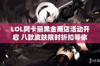 LOL阿卡丽黑金商店活动开启 八款皮肤限时折扣等你来翻牌