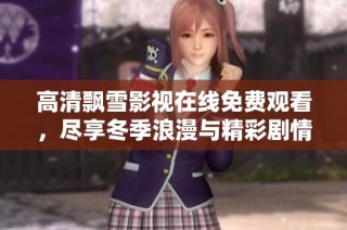 高清飘雪影视在线免费观看，尽享冬季浪漫与精彩剧情