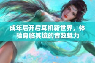 成年后开启耳机新世界，体验身临其境的音效魅力