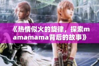 《热情似火的旋律，探索mamamama背后的故事》