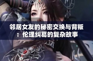 邻居女友的秘密交换与背叛：伦理纠葛的复杂故事