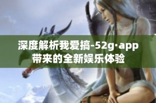 深度解析我爱搞-52g·app带来的全新娱乐体验