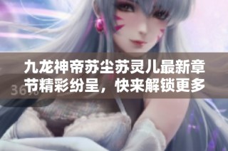 九龙神帝苏尘苏灵儿最新章节精彩纷呈，快来解锁更多故事情节！