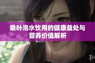 桑叶泡水饮用的健康益处与营养价值解析
