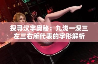 探寻汉字奥秘：九浅一深三左三右所代表的字形解析
