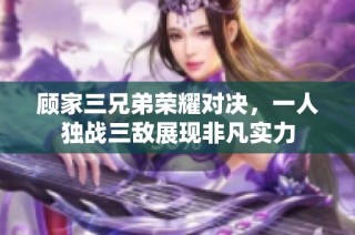 顾家三兄弟荣耀对决，一人独战三敌展现非凡实力