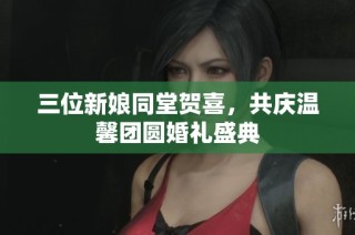 三位新娘同堂贺喜，共庆温馨团圆婚礼盛典