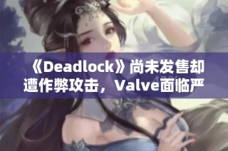 《Deadlock》尚未发售却遭作弊攻击，Valve面临严峻挑战