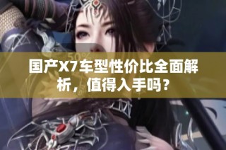 国产X7车型性价比全面解析，值得入手吗？