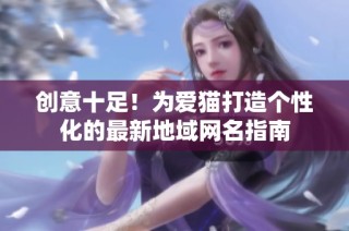 创意十足！为爱猫打造个性化的最新地域网名指南