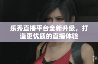 乐秀直播平台全新升级，打造更优质的直播体验