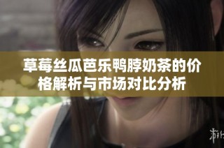 草莓丝瓜芭乐鸭脖奶茶的价格解析与市场对比分析