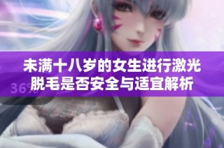 未满十八岁的女生进行激光脱毛是否安全与适宜解析