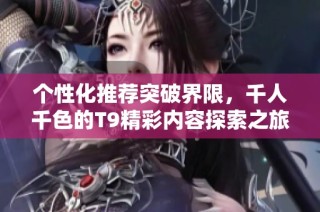 个性化推荐突破界限，千人千色的T9精彩内容探索之旅