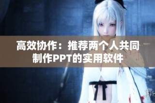 高效协作：推荐两个人共同制作PPT的实用软件