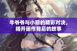 牛爷爷与小丽的精彩对决，揭开画作背后的故事