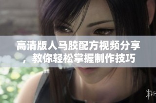高清版人马胶配方视频分享，教你轻松掌握制作技巧