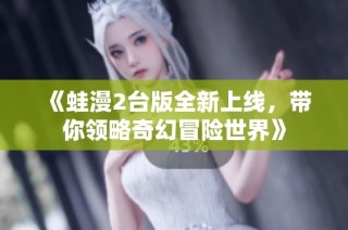《蛙漫2台版全新上线，带你领略奇幻冒险世界》