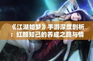《江湖如梦》手游深度剖析：红颜知己的养成之路与情缘共铸秘籍
