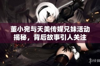 董小宛与天美传媒兄妹活动揭秘，背后故事引人关注
