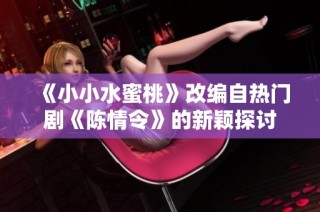《小小水蜜桃》改编自热门剧《陈情令》的新颖探讨