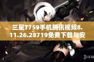 三星T759手机腾讯视频8.11.26.28719免费下载与安装指南