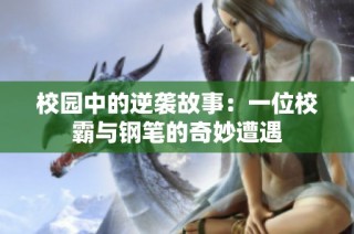 校园中的逆袭故事：一位校霸与钢笔的奇妙遭遇