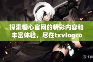 探索糖心官网的精彩内容和丰富体验，尽在txvlogcom