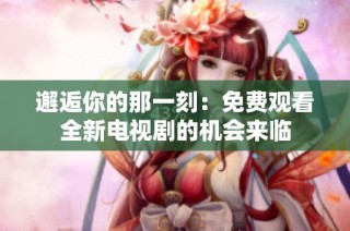 邂逅你的那一刻：免费观看全新电视剧的机会来临