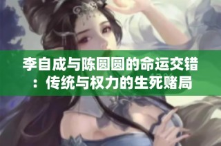李自成与陈圆圆的命运交错：传统与权力的生死赌局