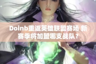 Doinb重返英雄联盟赛场 新赛季将加盟哪支战队？