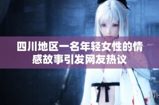 四川地区一名年轻女性的情感故事引发网友热议