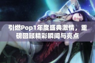 引燃Pop1年度盛典激情，重磅回顾精彩瞬间与亮点