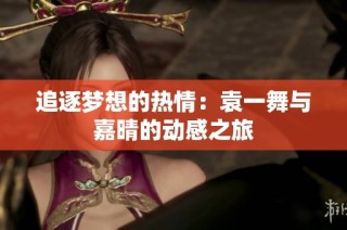 追逐梦想的热情：袁一舞与嘉晴的动感之旅