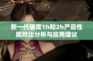 新一代硬度1h和2h产品性能对比分析与应用建议