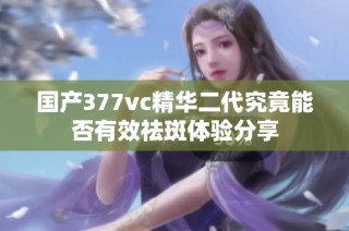 国产377vc精华二代究竟能否有效祛斑体验分享